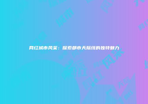 网红城市风采：探索都市天际线的独特魅力