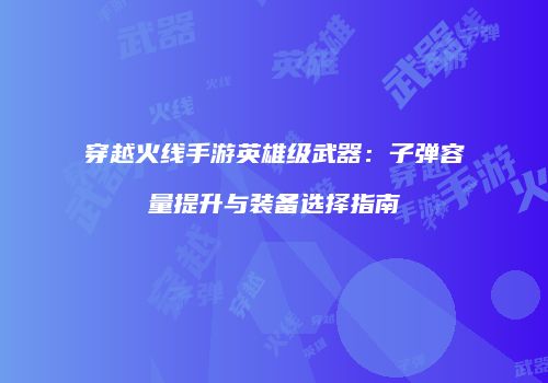 穿越火线手游英雄级武器：子弹容量提升与装备选择指南