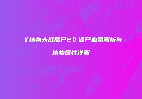 《植物大战僵尸2》僵尸血量解析与植物属性详解