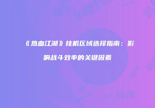 《热血江湖》挂机区域选择指南:影响战斗效率的关键因素