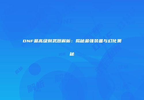 DNF最高级别武器解析：揭秘最强装备与幻化奥秘