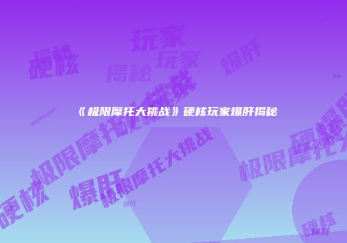 《极限摩托大挑战》硬核玩家爆肝揭秘