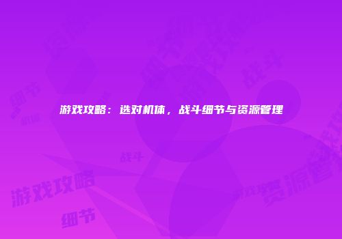 游戏攻略：选对机体，战斗细节与资源管理