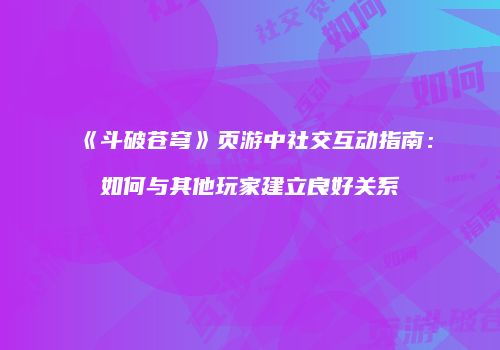 《斗破苍穹》页游中社交互动指南：如何与其他玩家建立良好关系