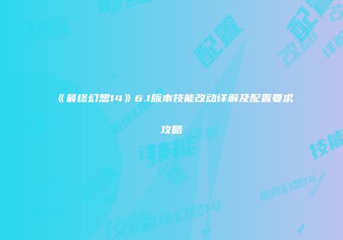 《最终幻想14》6.1版本技能改动详解及配置要求攻略