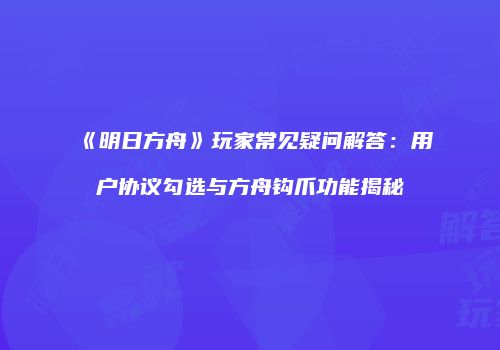 《明日方舟》玩家常见疑问解答：用户协议勾选与方舟钩爪功能揭秘