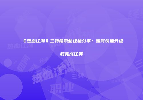 《热血江湖》三转枪职业经验分享：如何快速升级和完成任务