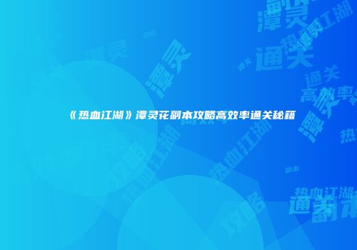 《热血江湖》潭灵花副本攻略高效率通关秘籍