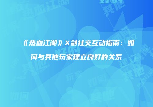 《热血江湖》X剑社交互动指南：如何与其他玩家建立良好的关系