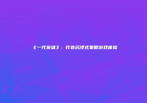 《一代枭雄》：打造沉浸式策略游戏体验