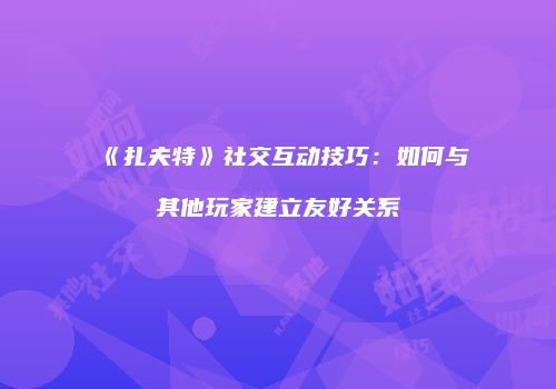 《扎夫特》社交互动技巧：如何与其他玩家建立友好关系