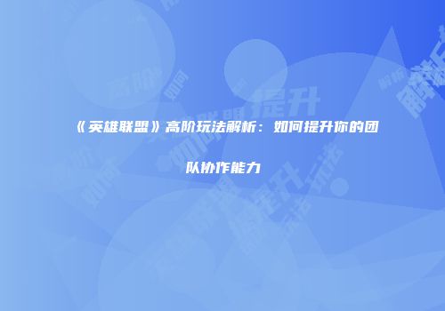 《英雄联盟》高阶玩法解析：如何提升你的团队协作能力