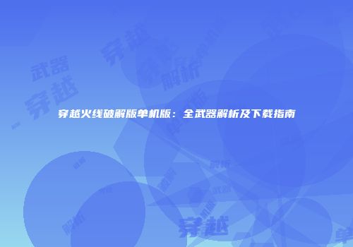 穿越火线破解版单机版：全武器解析及下载指南