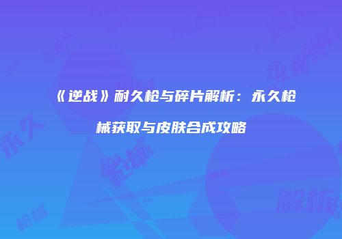 《逆战》耐久枪与碎片解析：永久枪械获取与皮肤合成攻略
