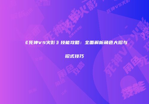 《死神VS火影》技能攻略：全面解析角色大招与招式技巧