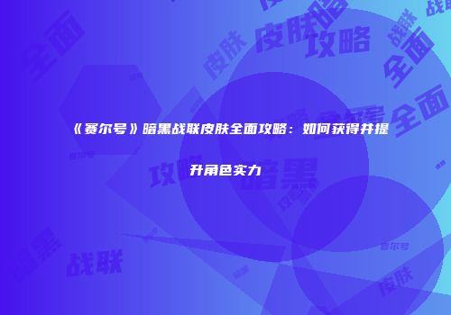 《赛尔号》暗黑战联皮肤全面攻略：如何获得并提升角色实力