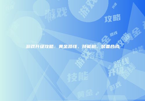 游戏升级攻略：黄金路线、技能树、装备合成