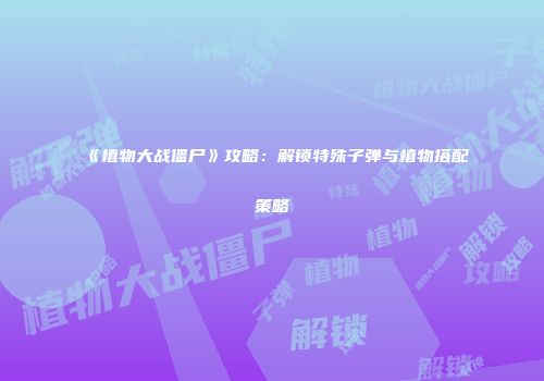 《植物大战僵尸》攻略：解锁特殊子弹与植物搭配策略