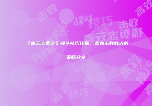 《青云志页游》战斗技巧详解：高效击败敌人的策略分享