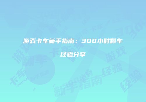 游戏卡车新手指南：300小时翻车经验分享