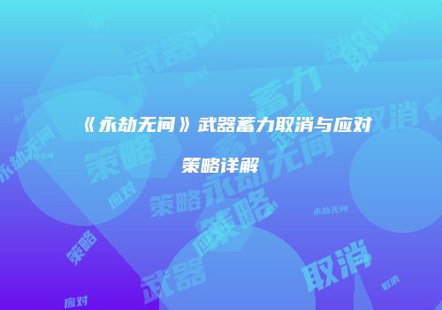 《永劫无间》武器蓄力取消与应对策略详解