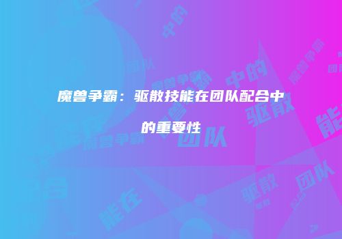 魔兽争霸：驱散技能在团队配合中的重要性