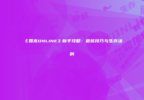 《如龙ONLINE》新手攻略：避坑技巧与生存法则