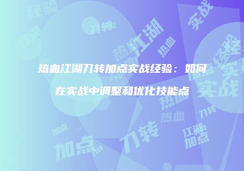 热血江湖刀转加点实战经验：如何在实战中调整和优化技能点