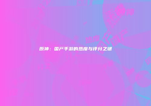 原神：国产手游的热度与评分之谜