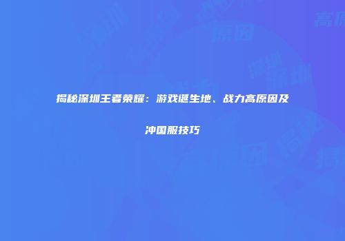 揭秘深圳王者荣耀：游戏诞生地、战力高原因及冲国服技巧