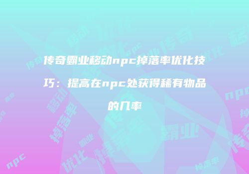 传奇霸业移动npc掉落率优化技巧：提高在npc处获得稀有物品的几率