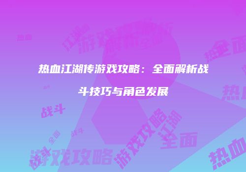 热血江湖传游戏攻略：全面解析战斗技巧与角色发展