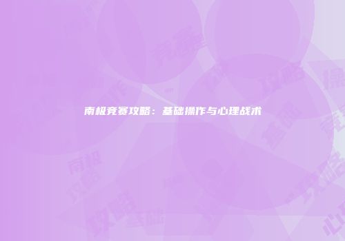 南极竞赛攻略：基础操作与心理战术