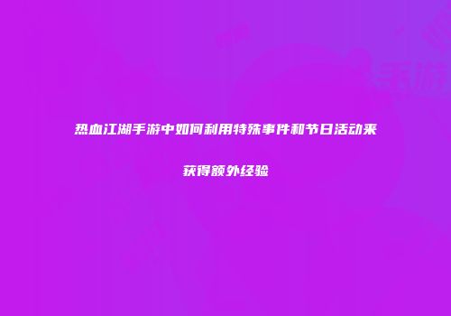 热血江湖手游中如何利用特殊事件和节日活动来获得额外经验
