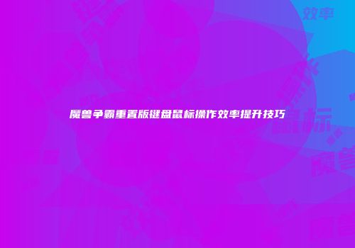 魔兽争霸重置版键盘鼠标操作效率提升技巧