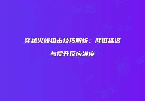 穿越火线狙击技巧解析：降低延迟与提升反应准度