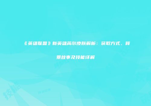 《英雄联盟》新英雄芮尔皮肤解析：获取方式、背景故事及技能详解