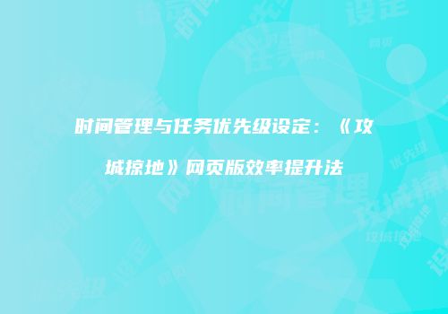 时间管理与任务优先级设定:《攻城掠地》网页版效率提升法