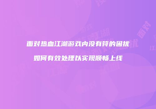面对热血江湖游戏内没有符的困扰如何有效处理以实现顺畅上线