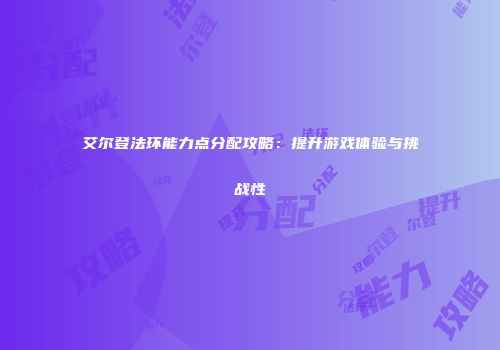 艾尔登法环能力点分配攻略：提升游戏体验与挑战性