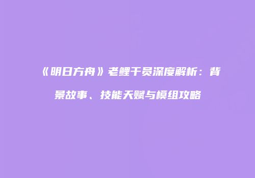 《明日方舟》老鲤干员深度解析：背景故事、技能天赋与模组攻略