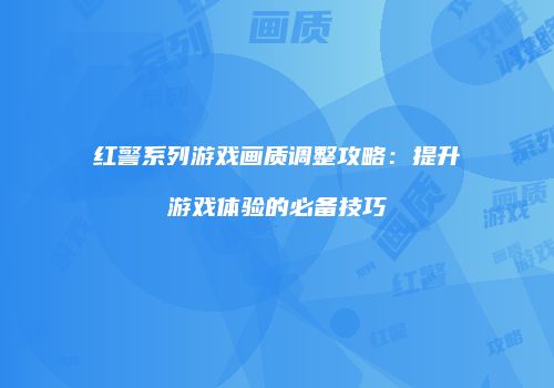 红警系列游戏画质调整攻略：提升游戏体验的必备技巧