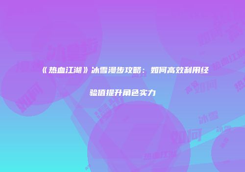 《热血江湖》冰雪漫步攻略：如何高效利用经验值提升角色实力