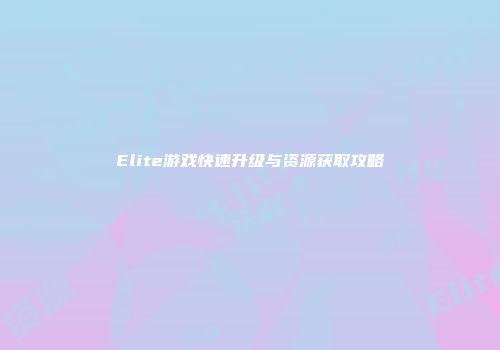 Elite游戏快速升级与资源获取攻略