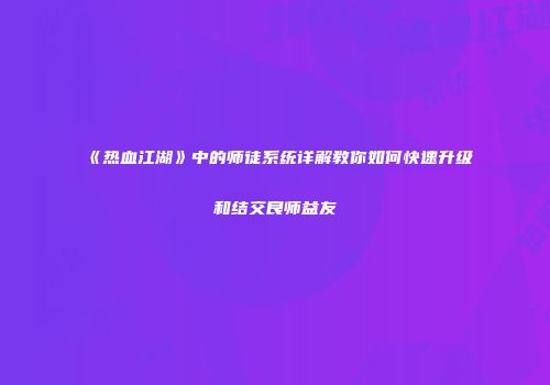 《热血江湖》中的师徒系统详解教你如何快速升级和结交良师益友