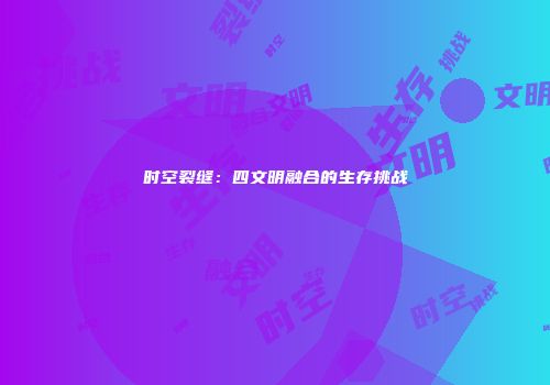 时空裂缝：四文明融合的生存挑战