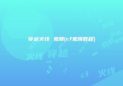 穿越火线 鬼跳(cf鬼跳教程)