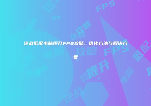 逆战低配电脑提升FPS攻略：优化方法与解决方案