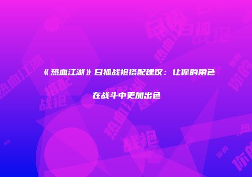 《热血江湖》白狐战袍搭配建议：让你的角色在战斗中更加出色