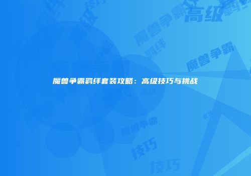 魔兽争霸羁绊套装攻略：高级技巧与挑战
